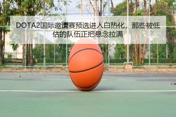 DOTA2国际邀请赛预选进入白热化，那些被低估的队伍正把悬念拉满 - kaiyun